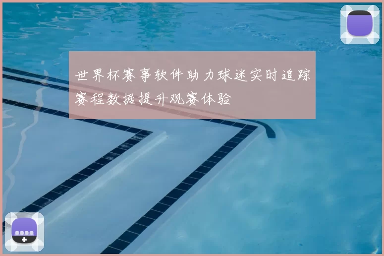 世界杯赛事软件助力球迷实时追踪赛程数据提升观赛体验