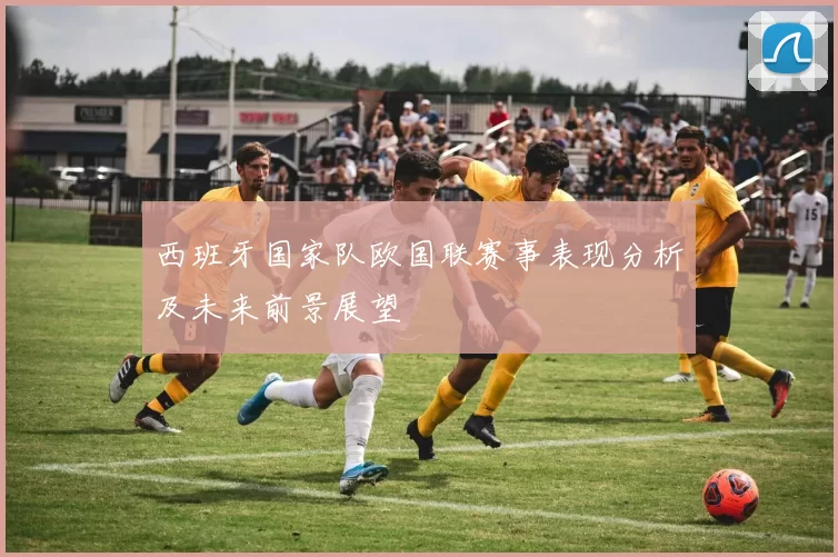 西班牙国家队欧国联赛事表现分析及未来前景展望