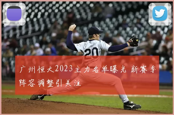 广州恒大2023主力名单曝光 新赛季阵容调整引关注