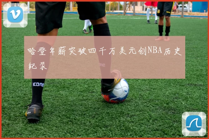 哈登年薪突破四千万美元创NBA历史纪录