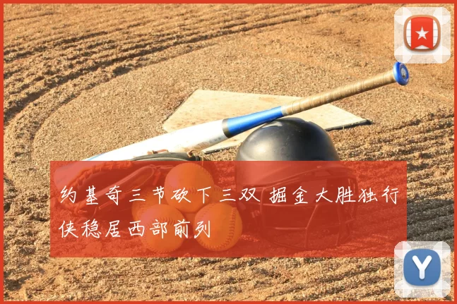 约基奇三节砍下三双 掘金大胜独行侠稳居西部前列