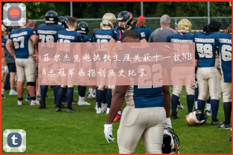 菲尔杰克逊执教生涯共获十一枚NBA总冠军戒指创历史纪录