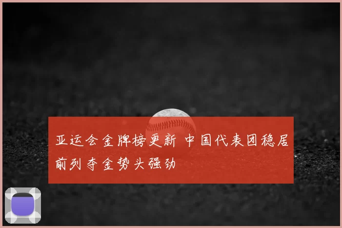 亚运会金牌榜更新 中国代表团稳居前列夺金势头强劲