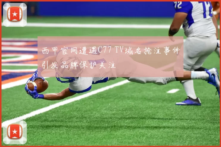 西甲官网遭遇C77 TV域名抢注事件引发品牌保护关注