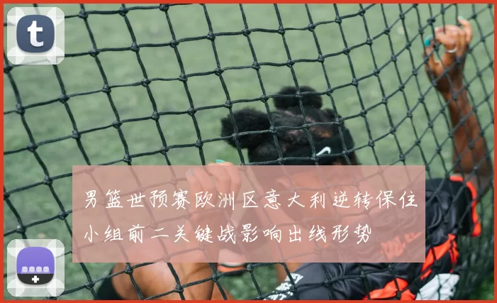 男篮世预赛欧洲区意大利逆转保住小组前二关键战影响出线形势