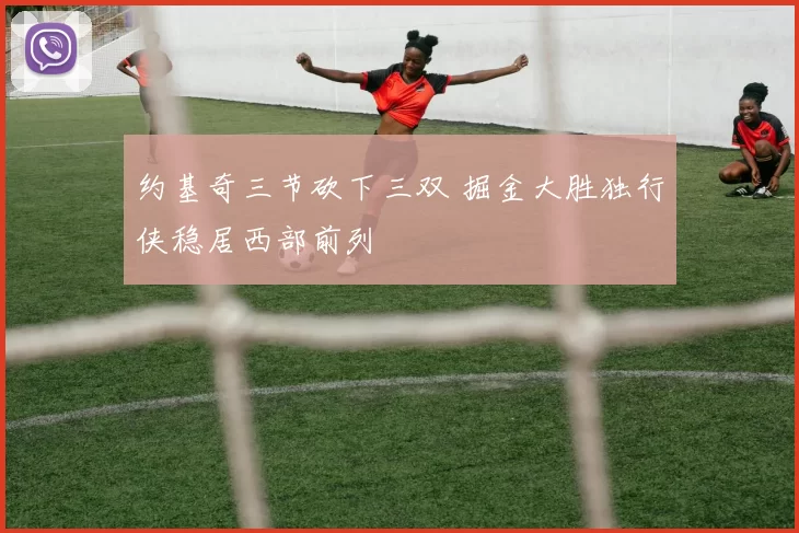 约基奇三节砍下三双 掘金大胜独行侠稳居西部前列