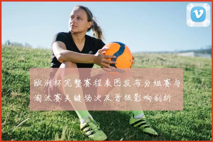 欧洲杯完整赛程表图发布分组赛与淘汰赛关键场次及晋级影响剖析