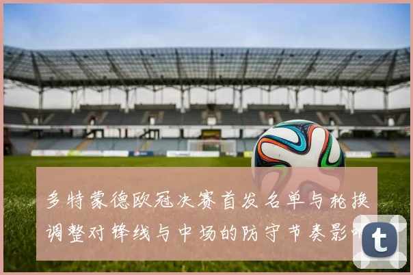 多特蒙德欧冠决赛首发名单与轮换调整对锋线与中场的防守节奏影响