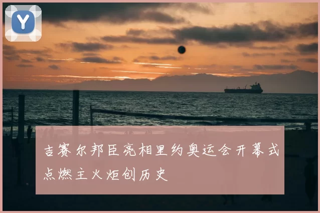 吉赛尔邦臣亮相里约奥运会开幕式点燃主火炬创历史