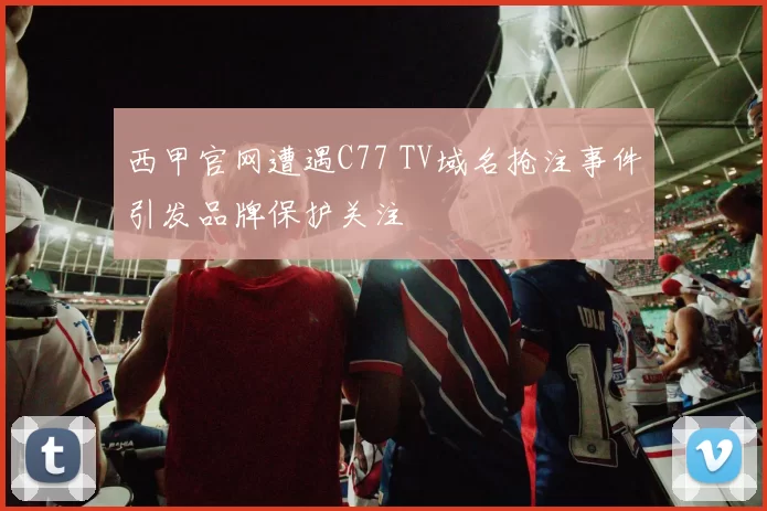 西甲官网遭遇C77 TV域名抢注事件引发品牌保护关注