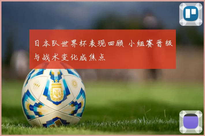 日本队世界杯表现回顾 小组赛晋级与战术变化成焦点