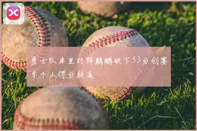 勇士队库里对阵鹈鹕砍下53分创赛季个人得分新高