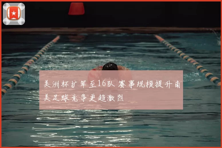 美洲杯扩军至16队 赛事规模提升南美足球竞争更趋激烈