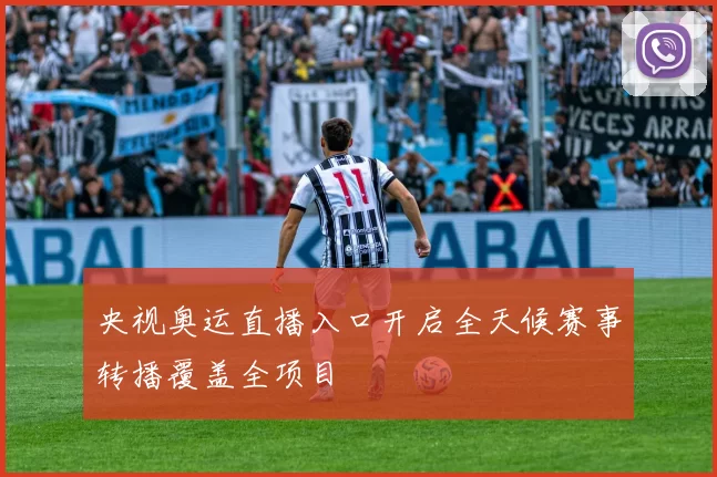 央视奥运直播入口开启全天候赛事转播覆盖全项目