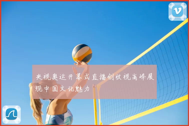 央视奥运开幕式直播创收视高峰展现中国文化魅力