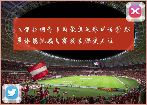 戈登拉姆齐节目聚焦足球训练营 球员体能挑战与赛场表现受关注