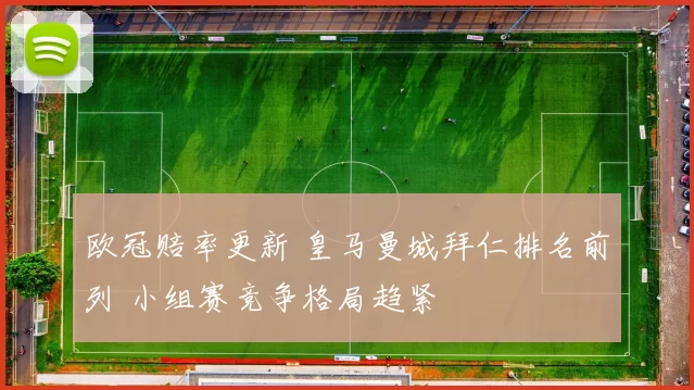 欧冠赔率更新 皇马曼城拜仁排名前列 小组赛竞争格局趋紧