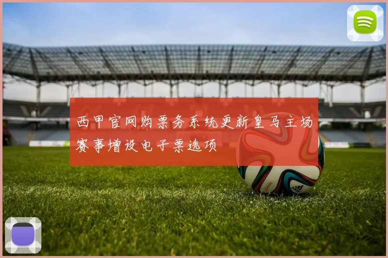 西甲官网购票务系统更新皇马主场赛事增设电子票选项