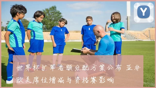 世界杯扩军名额分配方案公布 亚非欧美席位增减与资格赛影响