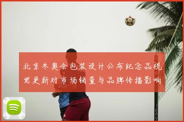 北京冬奥会包装设计公布纪念品视觉更新对市场销量与品牌传播影响解读