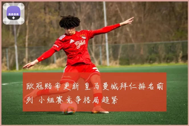 欧冠赔率更新 皇马曼城拜仁排名前列 小组赛竞争格局趋紧