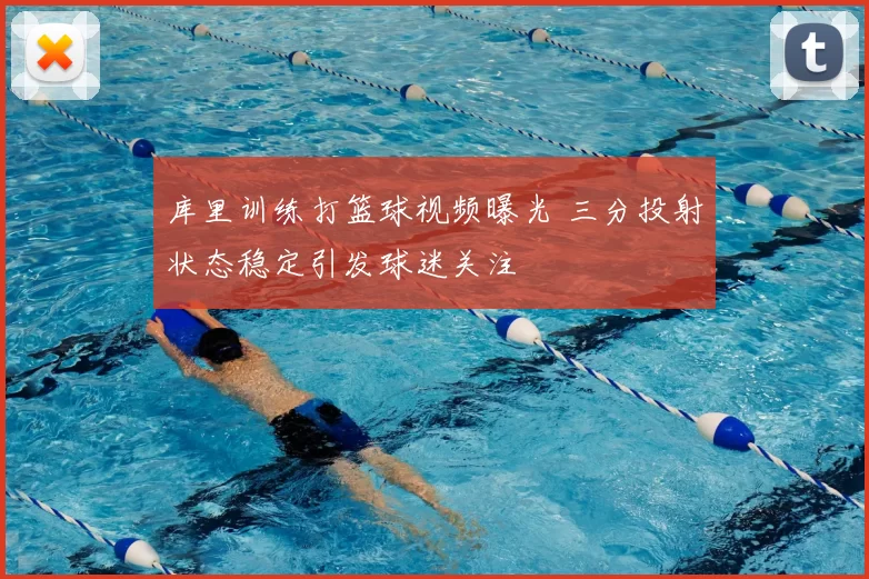 库里训练打篮球视频曝光 三分投射状态稳定引发球迷关注