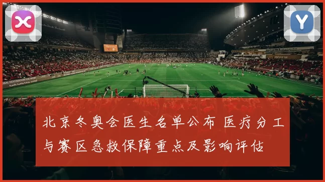 北京冬奥会医生名单公布 医疗分工与赛区急救保障重点及影响评估