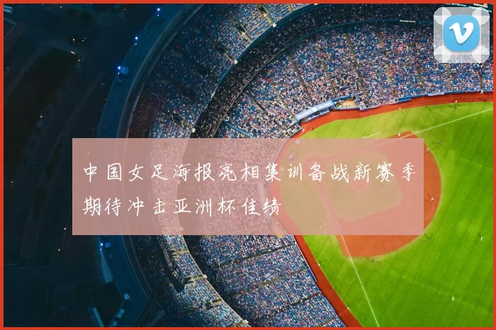 中国女足海报亮相集训备战新赛季期待冲击亚洲杯佳绩