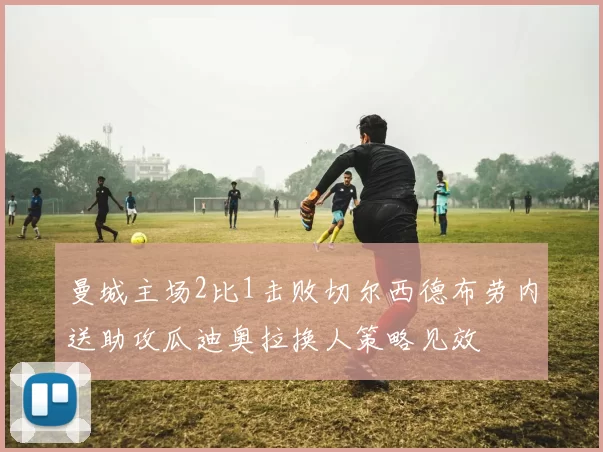 曼城主场2比1击败切尔西德布劳内送助攻瓜迪奥拉换人策略见效