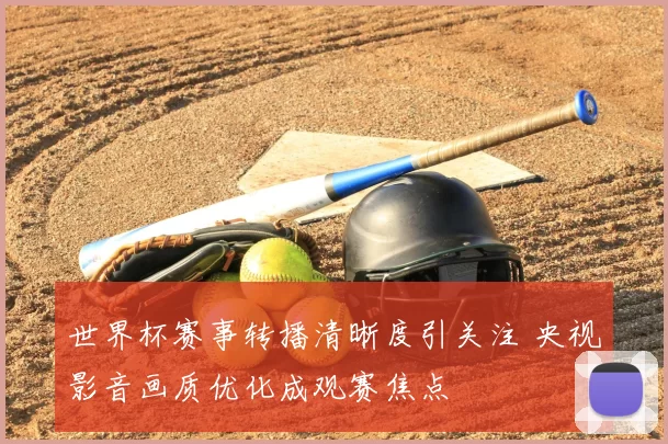 世界杯赛事转播清晰度引关注 央视影音画质优化成观赛焦点