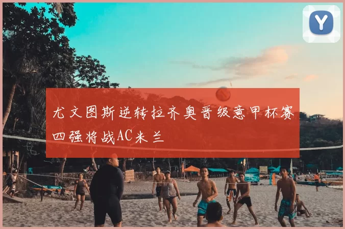 尤文图斯逆转拉齐奥晋级意甲杯赛四强将战AC米兰