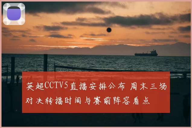 英超CCTV5直播安排公布 周末三场对决转播时间与赛前阵容看点