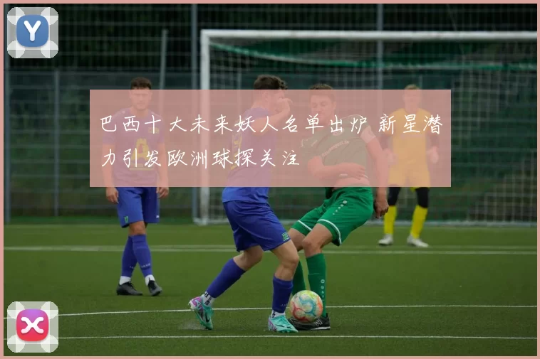 巴西十大未来妖人名单出炉 新星潜力引发欧洲球探关注