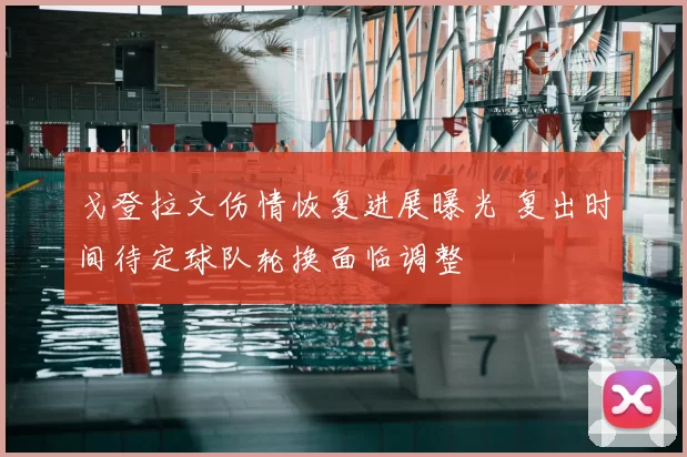 戈登拉文伤情恢复进展曝光 复出时间待定球队轮换面临调整