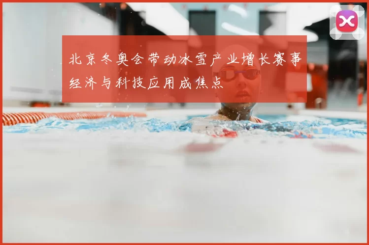北京冬奥会带动冰雪产业增长赛事经济与科技应用成焦点