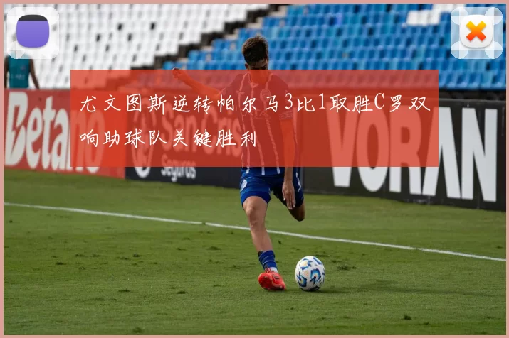 尤文图斯逆转帕尔马3比1取胜C罗双响助球队关键胜利