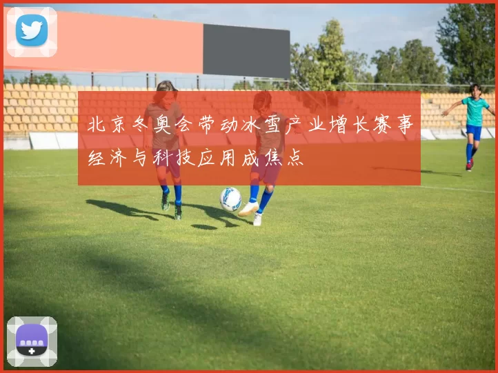 北京冬奥会带动冰雪产业增长赛事经济与科技应用成焦点