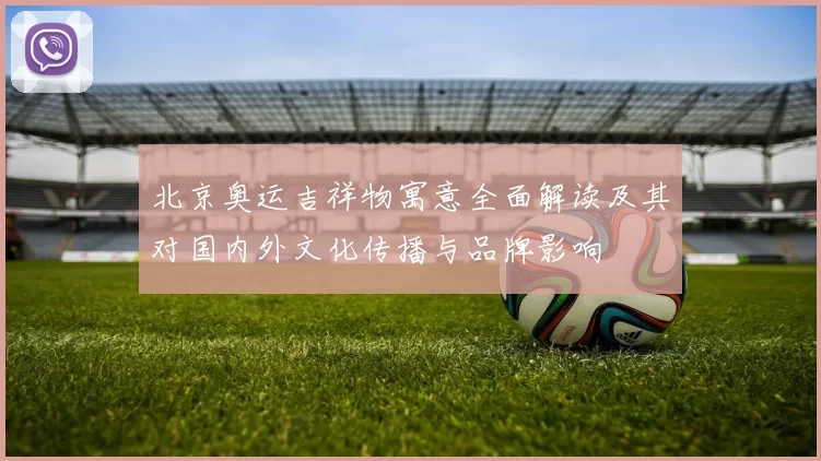 北京奥运吉祥物寓意全面解读及其对国内外文化传播与品牌影响