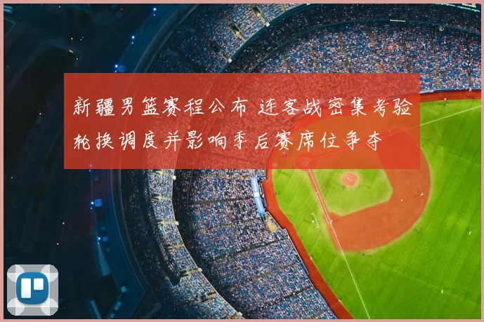 新疆男篮赛程公布 连客战密集考验轮换调度并影响季后赛席位争夺