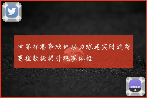 世界杯赛事软件助力球迷实时追踪赛程数据提升观赛体验