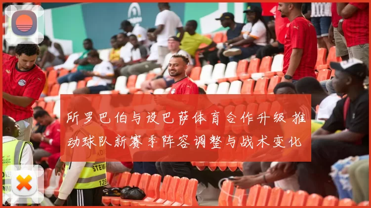 所罗巴伯与设巴萨体育合作升级 推动球队新赛季阵容调整与战术变化