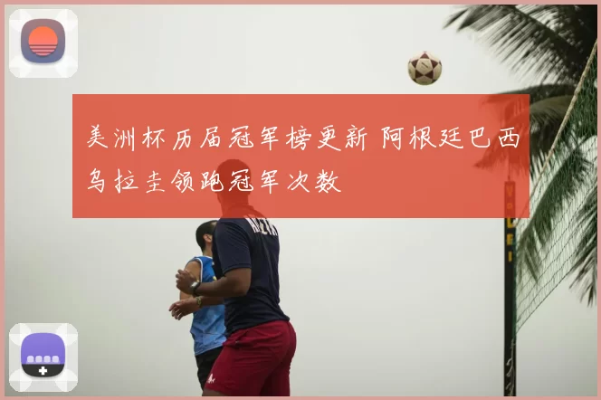 美洲杯历届冠军榜更新 阿根廷巴西乌拉圭领跑冠军次数