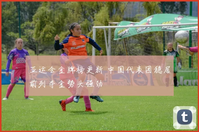 亚运会金牌榜更新 中国代表团稳居前列夺金势头强劲