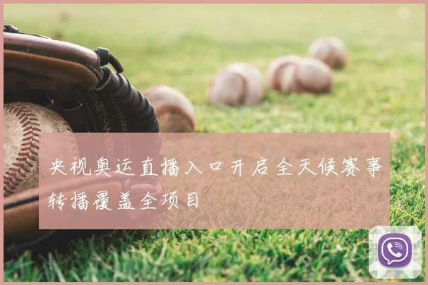 央视奥运直播入口开启全天候赛事转播覆盖全项目