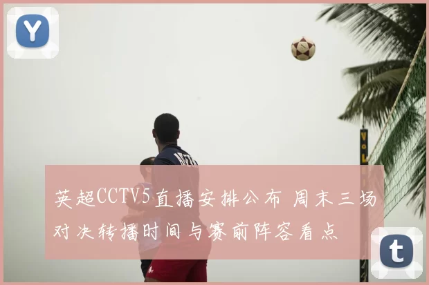 英超CCTV5直播安排公布 周末三场对决转播时间与赛前阵容看点