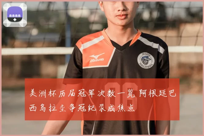 美洲杯历届冠军次数一览 阿根廷巴西乌拉圭争冠纪录成焦点