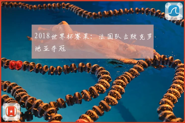 2018世界杯赛果:法国队击败克罗地亚夺冠