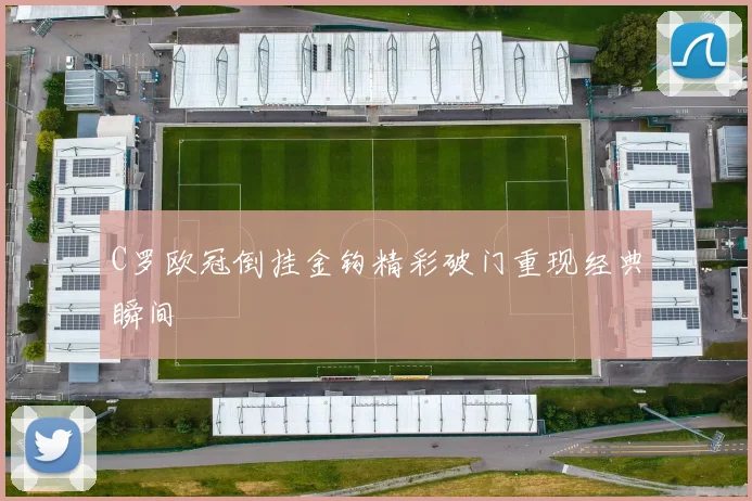 C罗欧冠倒挂金钩精彩破门重现经典瞬间