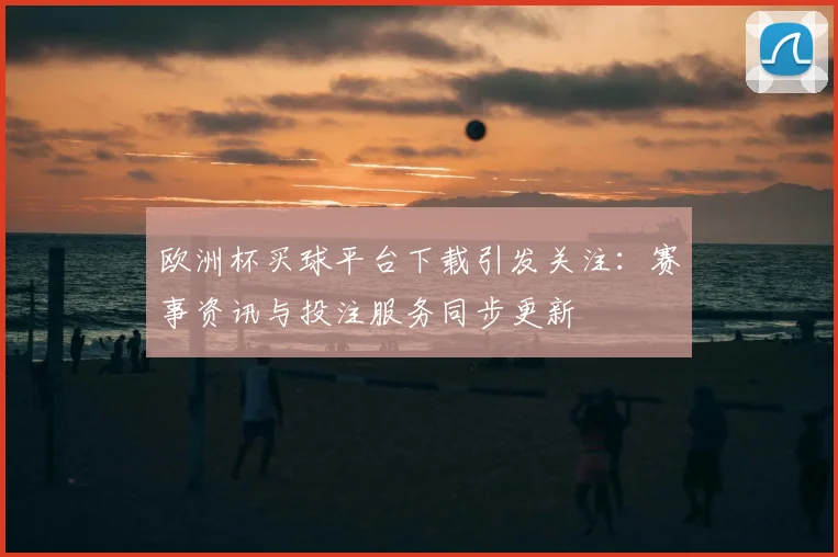 欧洲杯买球平台下载引发关注:赛事资讯与投注服务同步更新