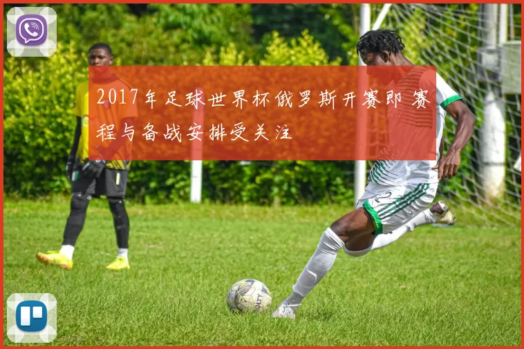 2017年足球世界杯俄罗斯开赛即 赛程与备战安排受关注